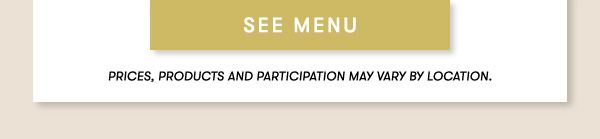 SEE MENU PRICEs, products AND PARTICIPATION MAY VARY BY LOCATION.