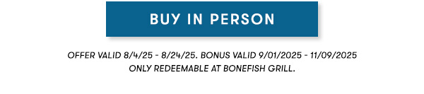 Offer Valid 8/4/25 - 8/24/25. Bonus valid 9/01/2025 - 11/09/2025 ONLY REDEEMABLE AT BONEFISH GRILL.