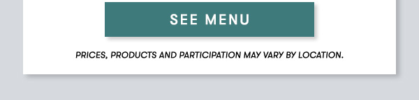 SEE MENU. Prices, products and participation may vary by location.