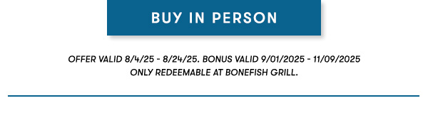 BACK TO SCHOOL SAVINGS - Buy $50, get $10 Available through August 24 While supplies last                                     With back-to-school shopping in full swing, enjoy a $10 Bonus with every $50 you purchase in gift cards at Bonefish Grill through 8/24.