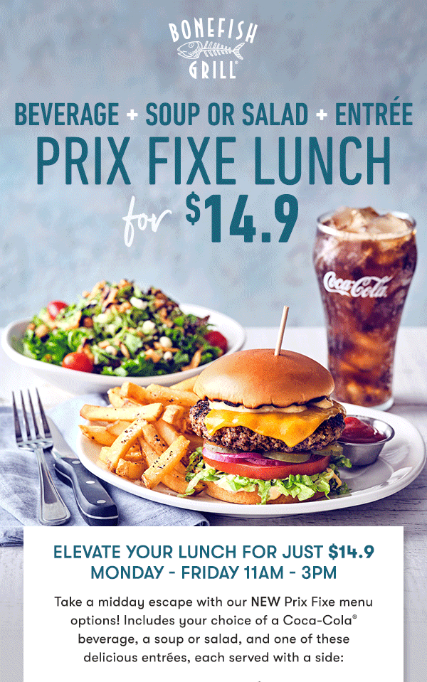 Explore our New Lunch Menu Every weekday, you can enjoy delicious soups, salads, bowls and sandwiches, plus our NEW $14.9 Prix Fixe lunch—including your choice of a Coca-Cola® beverage, a soup or salad, and a select entrée served with a side. Escape the ordinary and join us for lunch this week!