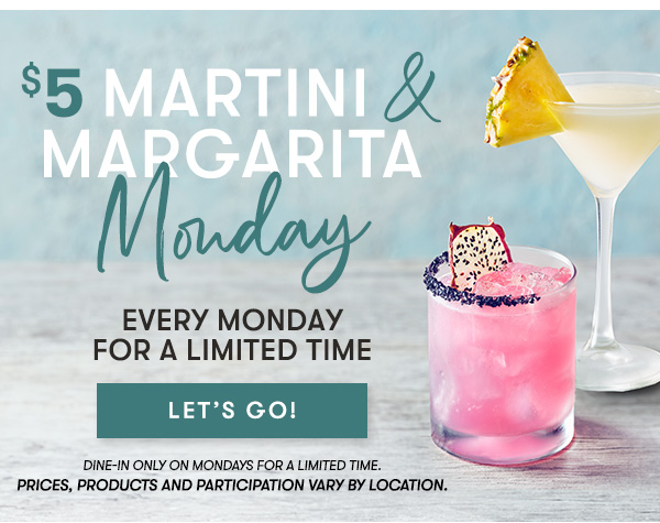 $5 Martini & Margarita Monday EVERY MONDAY FOR A LIMITED TIME - LET'S GO! dine-in only on Mondays for a limited time.  Prices, products and participation vary by location.