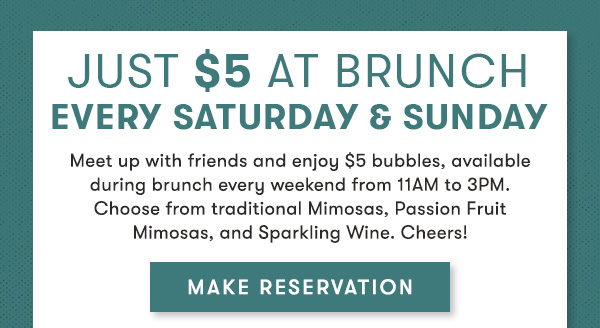 $15 Endless Bubbles*** Cheers to $5 bubbles every weekend at brunch with any entrée purchase. Choose from traditional Mimosas, Passion Fruit Mimosas, and Sparkling Wine. MAKE RESERVATION