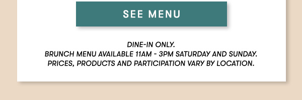 Dine-in only.  BRUNCH MENU AVAILABLE 11AM - 3PM SATURDAY AND SUNDAY.  Prices, products and participation vary by location. SEE MENU