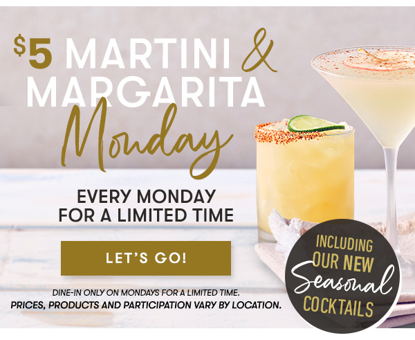 $5 Martini & Margarita Monday EVERY MONDAY FOR A LIMITED TIME - LET'S GO! dine-in only on Mondays for a limited time.  Prices, products and participation vary by location.