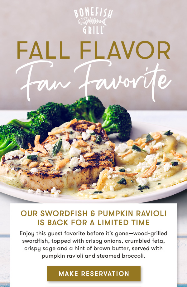 Our Swordfish & Pumpkin Ravioli is back for a limited time Enjoy this guest favorite before it’s gone—wood-grilled swordfish, topped with crispy onions, crumbled feta, crispy sage and a hint of brown butter, served with pumpkin ravioli and steamed broccoli.  MAKE RESERVATION