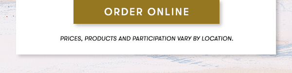 PRICES, PRODUCTS AND PARTICIPATION VARY BY LOCATION. ORDER ONLINE