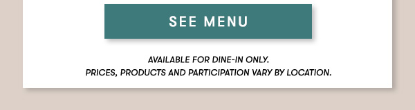 SEE MENU available for dine-in only. Price, products and participation may vary by location.