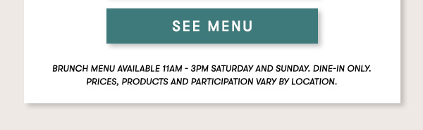 Dine-in only.  BRUNCH MENU AVAILABLE 11AM - 3PM SATURDAY AND SUNDAY.  Prices, products and participation vary by location. SEE MENU
