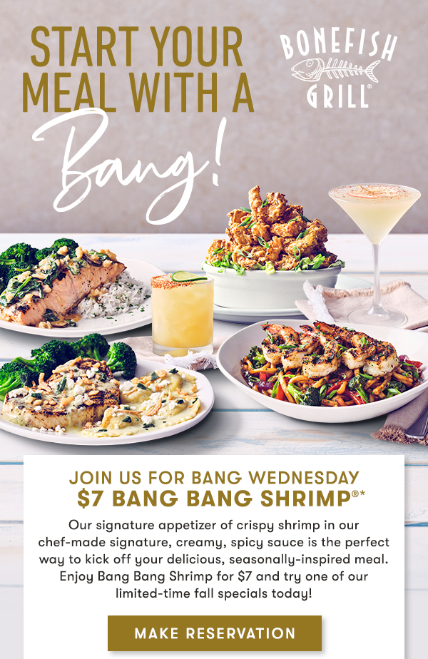 Join us for Bang Wednesday $7 Bang Bang Shrimp Our signature appetizer of crispy shrimp in our chef-made signature, creamy, spicy sauce is the perfect way to kick off your delicious, seasonally-inspired meal. Enjoy Bang Bang Shrimp for $7 and try one of our limited-time fall specials today!  MAKE RESERVATION