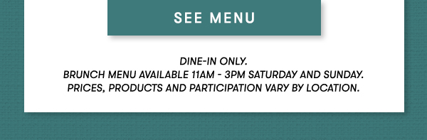 Dine-in only.  BRUNCH MENU AVAILABLE 11AM - 3PM SATURDAY AND SUNDAY.  Prices, products and participation vary by location. SEE MENU