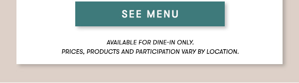 SEE MENU Lunch menu available Monday-Friday 11Am-3PM.                                      Prix Fixe Menu items available for dine-in only. Price, products and participation may vary by location.