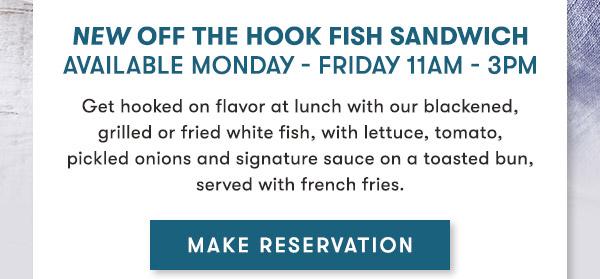 NEW Off The Hook Fish Sandwich Available Monday - Friday 11AM - 3PM- Get hooked on flavor at lunch with our blackened, grilled or fried white fish, with lettuce, tomato, pickled onions and signature sauce on a toasted bun, served with french fries. Make Reservation
