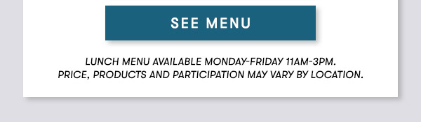 SEE MENU - Lunch menu available Monday-Friday 11AM-3PM. Price, Products and Participation May Vary By Location.