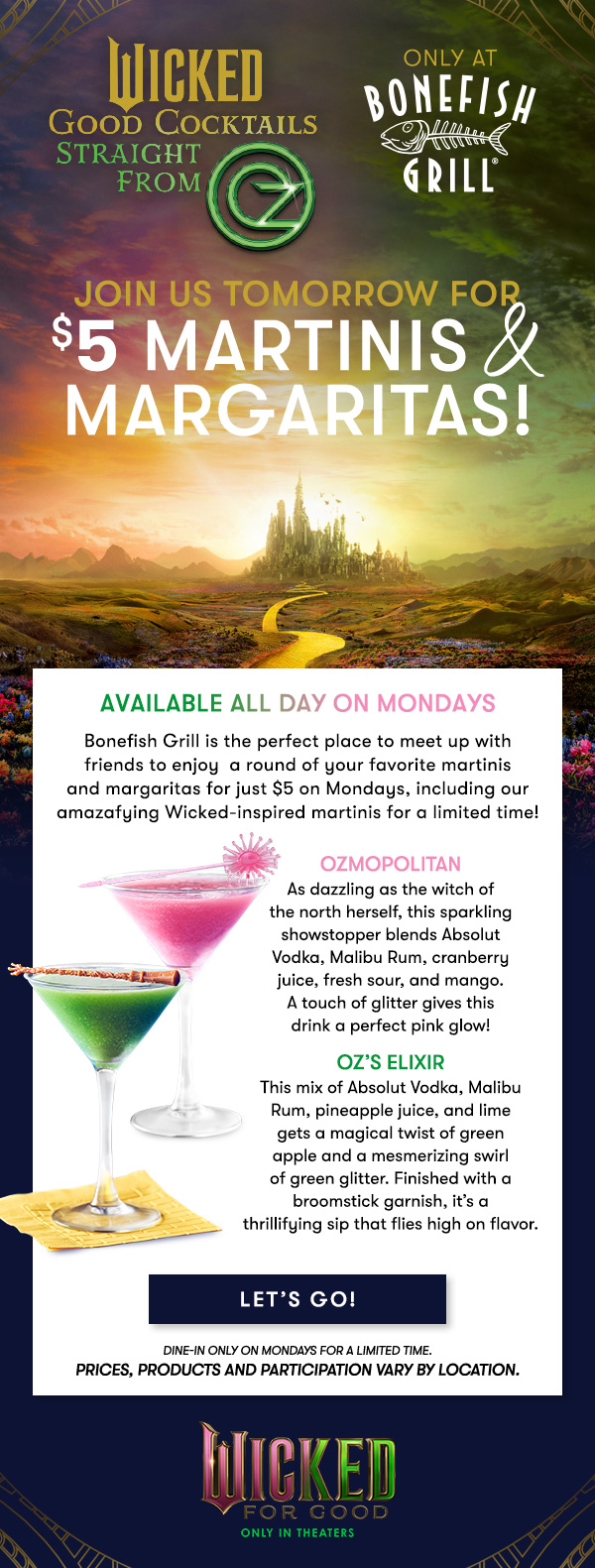$5 Martini & Margarita Monday EVERY MONDAY FOR A LIMITED TIME - LET'S GO! dine-in only on Mondays for a limited time.  Prices, products and participation vary by location.