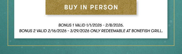 Buy In Person Bonus 1&nbsp;valid&nbsp;1/1/2026&nbsp;- 2/8/2026. Bonus 2&nbsp;valid&nbsp;2/16/2026 - 3/29/2026 ONLY&nbsp;REDEEMABLE AT BONEFISH GRILL.