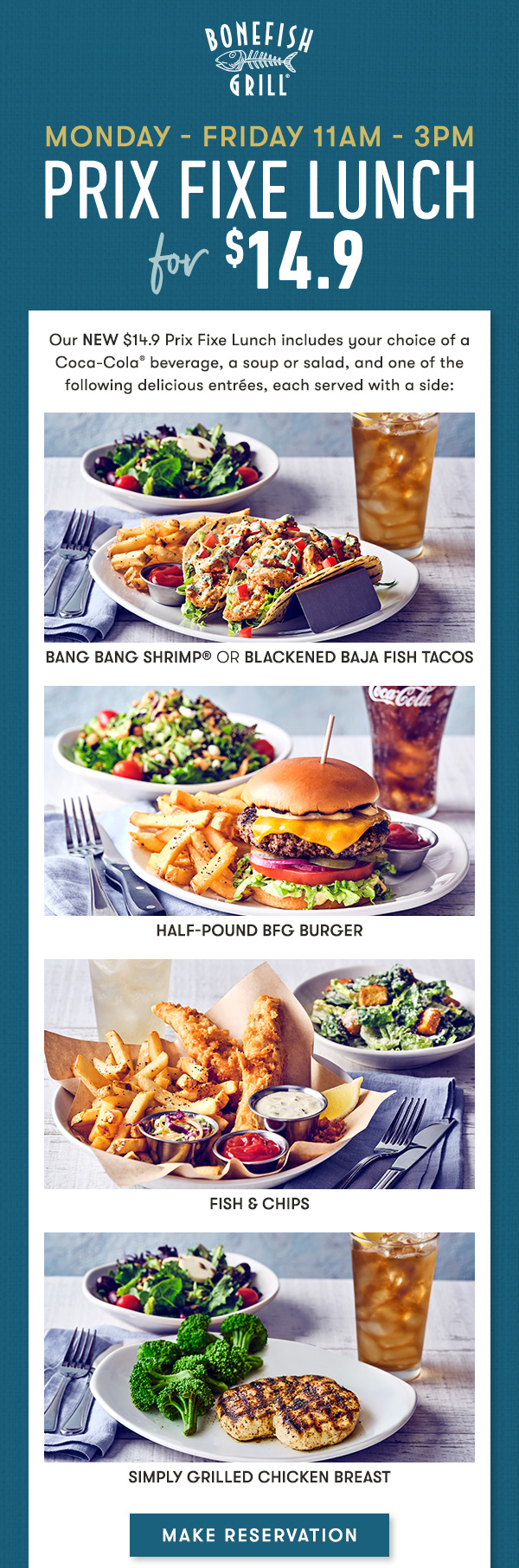 Monday - Friday 11AM - 3PM Prix Fixe Lunch for $14.9 Our NEW $14.9 Prix Fixe Lunch includes your choice of a Coca-Cola® beverage, a soup or salad, and one of the following delicious entrées, each served with a side: