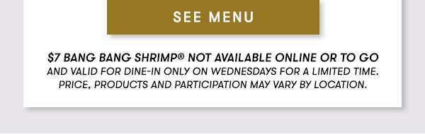 $7 Bang Bang Shrimp® Not available online or to go and Valid for dine-in only on Wednesdays for a Limited time. Price, products and participation may vary by location. ORDER ONLINE