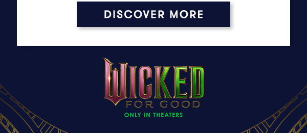 DISCOVER MORE. Wicked for good. Only in theaters.
