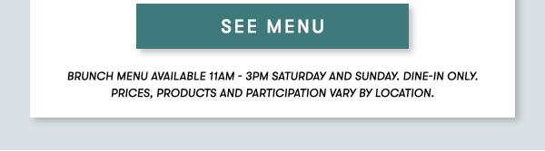 SEE MENU BRUNCH MENU AVAILABLE 11AM - 3PM SATURDAY AND SUNDAY. Dine-in only. PRICES, PRODUCTS AND PARTICIPATION VARY BY LOCATION.
