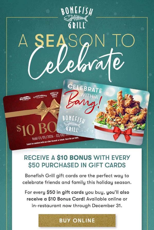 A SEASON TO CELEBRATE. Receive a $10 Bonus with every $50 purchased in Gift Cards Bonefish Grill gift cards are the perfect way to celebrate friends and family this holiday season. For every $50 in gift cards you buy, you’ll also  receive a $10 Bonus Card! Available online or in-restaurant now through December 31.