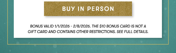buy in person. Bonus valid&nbsp;1/1/2026&nbsp;- 2/8/2026. THE $10 BONUS CARD IS NOT A   GIFT CARD and contains other restrictions. See Full Details.