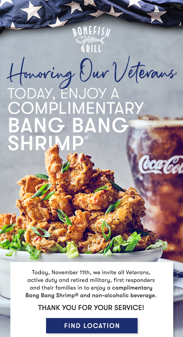 Bonefish Grill - Honoring Our Veterans Today, November 11th, we invite all Veterans,  active duty and retired military, first responders  and their families in to enjoy a complimentary  Bang Bang Shrimp® and non-alcoholic beverage. Thank you for your service!  