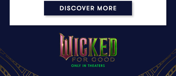 DISCOVER MORE. Wicked for good. Only in theaters.