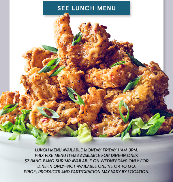 See Lunch Menu Lunch menu available Monday-Friday 11Am-3PM.  Prix Fixe Menu items available for dine-in only.  $7 Bang Bang Shrimp available on Wednesdays only for  Dine-In Only—not available online or to go. Price, products and participation may vary by location.
