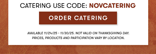Catering USE CODE: NOVCATERINGAvailable 11/24/25 - 11/30/25. Not valid on Thanksgiving day.                                     Prices, products and participation vary by location.