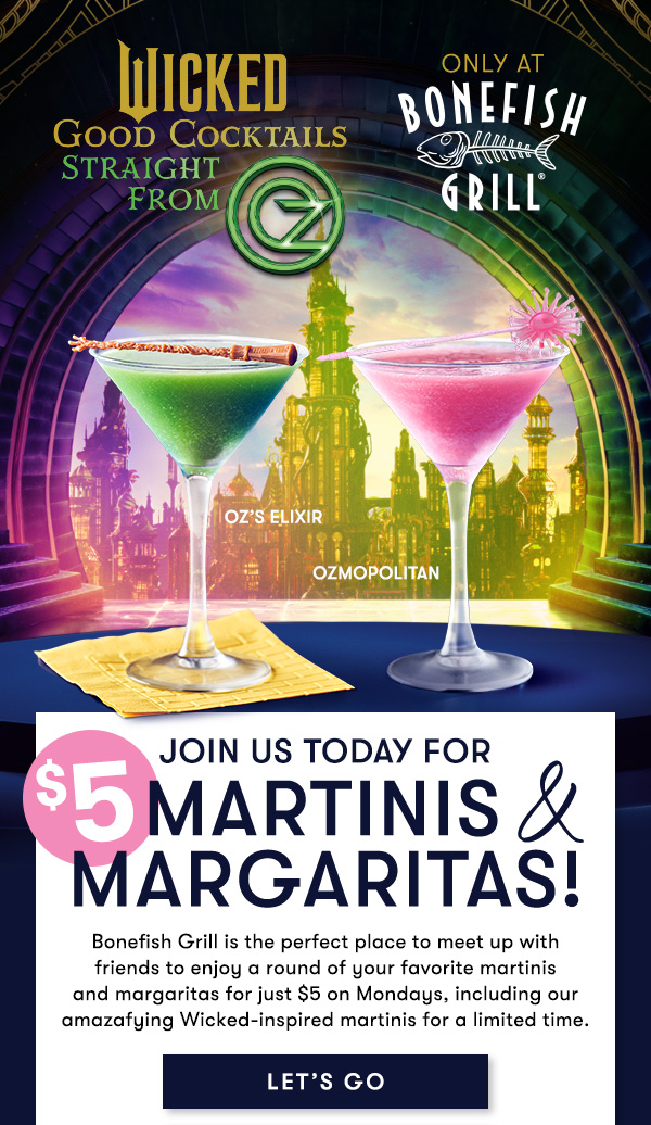 JOIN US TODAY FOR $5 Martinis & Margaritas! Bonefish Grill is the perfect place to meet up with friends to enjoy  a round of your favorite martinis and margaritas for just $5 on Mondays, including our amazafying Wicked-inspired martinis for a limited time. LET'S GO