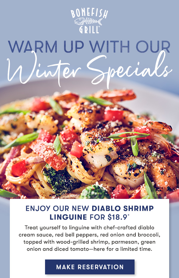 Explore our Seasonal  Menu Starting at $18.9* Savor NEW chef-crafted dishes that balance  coastal brightness with the depth of winter flavors,  like our Shrimp Diablo Linguine, Cedar Plank “Old-Fashioned” Salmon, Sirloin & Steamed Lobster Tail, and Grouper with Crab Cake & Bang Hollandaise.