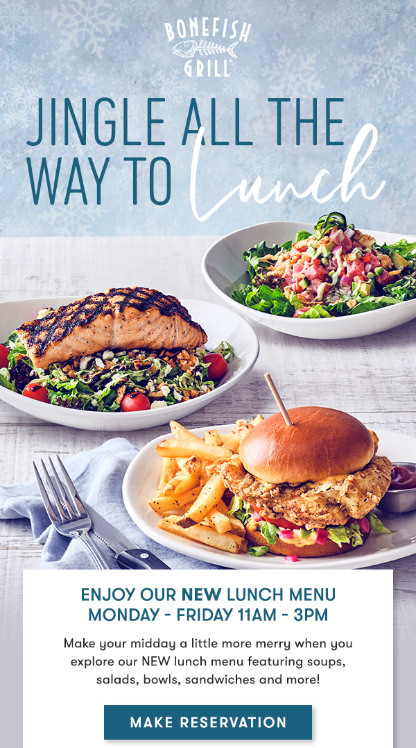 JINGLE ALL THE WAY TO LUNCH. Enjoy our New Lunch MenuMonday - Friday 11Am - 3PM Make your midday a little more merry when you explore our NEW lunch menu featuring soups, salads, bowls, sandwiches and more! MAKE RESERVATION