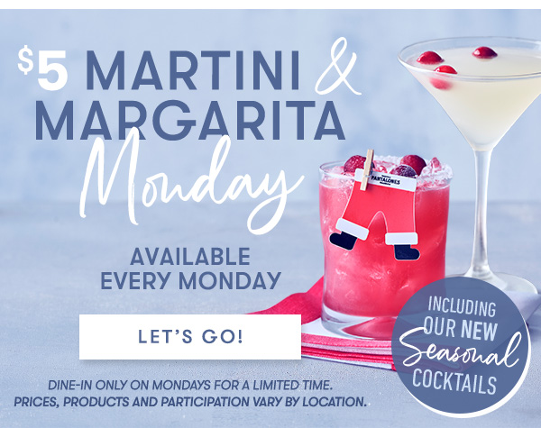 $5 Martini & Margarita Monday Available Every Monday. Including our NEW Seasonal Cocktails Prices, products and participation vary by location. LET'S GO 