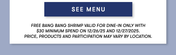 Free Bang Bang Shrimp Valid for dine-in only with $30 minimum spend on 12/26/25 and 12/27/2025. Price, products and participation may vary by location.
