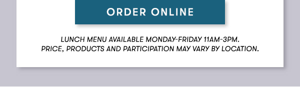ORDER ONLINE. Lunch menu available Monday-Friday 11Am-3PM.                                      Price, products and participation may vary by location.