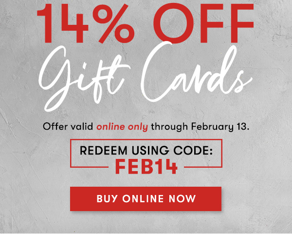 14% off Gift Cards BUY ONLINE NOW Offer valid online only through February 13. Redeem using code: FEB14