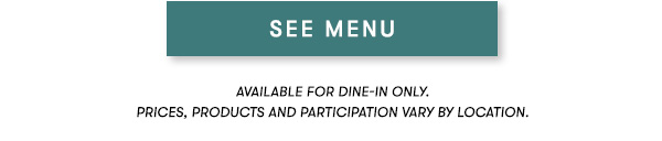 SEE MENU Lunch menu available Monday-Friday 11Am-3PM.                                      Prix Fixe Menu items available for dine-in only. Price, products and participation may vary by location.