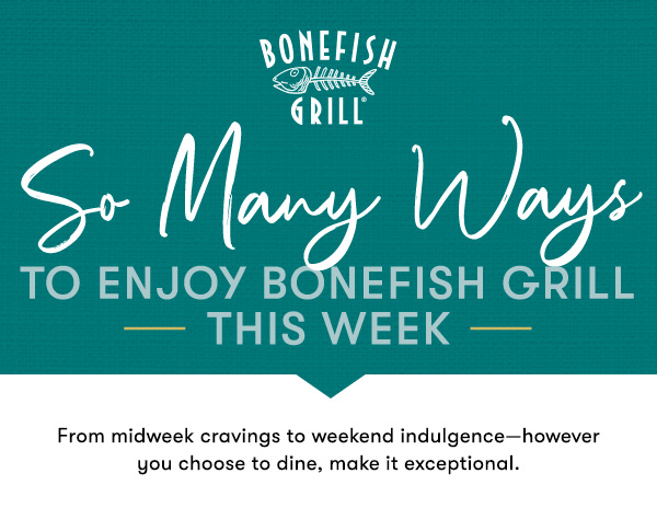 Bonefish Grill So many ways to enjoy Bonefish Grill                                     — this week — From midweek cravings to weekend indulgence—however  you choose to dine, make it exceptional.