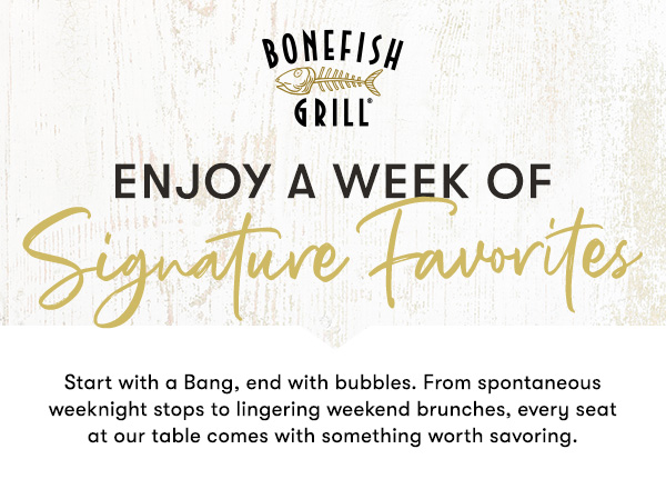 Bonefish Grill Start with a Bang, end with bubbles. From spontaneous weeknight stops to lingering weekend brunches, every seat at our table comes with something worth savoring.