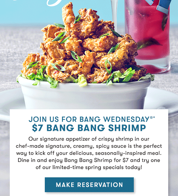 Join us for Bang Wednesday!$7 Bang Bang Shrimpwith any purchase in-restaurant only Crispy shrimp in our signature creamy, spicy sauce is anything but ordinary—and it’s just $7 with any purchase on Wednesdays. See you soon! Not available online or to go. Valid for dine-in only on Wednesdays for a Limited time.Price, products and participation may vary by location.