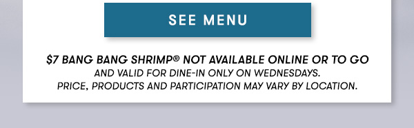 SEE MENU $7 Bang Bang Shrimp® Not available online or to go                                     and Valid for dine-in only on Wednesdays. Price, products and participation may vary by location.