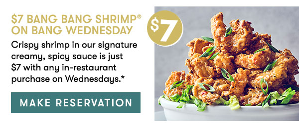 Make Reservation $7 Bang Bang Shrimp on Bang Wednesday                                     Crispy shrimp in our signature creamy, spicy sauce is just  $7 with any in-restaurant purchase on Wednesdays.*  
