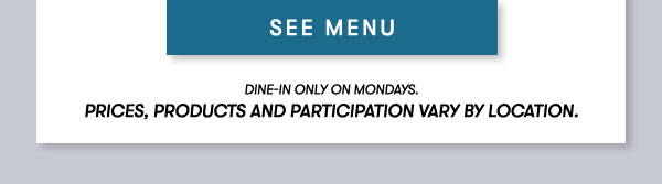 SEE MENU Dine-in only on Mondays.  Prices, products and participation vary by location.  