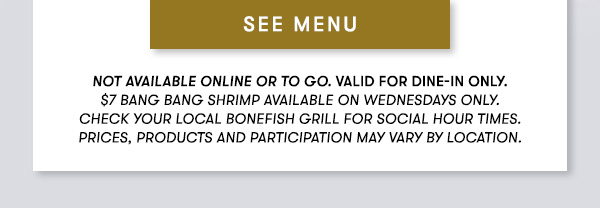 SEE MENU Not available online or to go. Valid for dine-in only. $7 Bang Bang Shrimp available on Wednesdays only. Check your local Bonefish Grill for Social Hour Times. Prices, products and participation may vary by location.