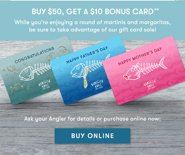 Buy $50, Get a $10 Bonus Card While you're enjoying a round of martinis and margaritas, be sure to take advantage of our gift card sale! Ask your Angler for details or purchase online now: BUY ONLINE