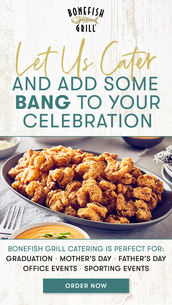 Let us cater AND ADD SOME                                      BANG TO YOUR                                     CELEBRATIONBONEFISH GRILL CATERING IS PERFECT FOR:                                     Graduation  Mother’s Day  Father’s Day                                     OFFICE EVENTS  SPORTING EVENTS