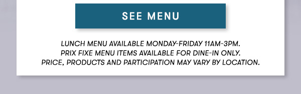Lunch menu available Monday-Friday 11Am-3PM.                                      Prix Fixe Menu items available for dine-in only.                                      Price, products and participation may vary by location. SEE MENU