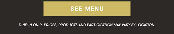 SEE MENU Dine-In Only. PRICEs, products AND PARTICIPATION MAY VARY BY LOCATION.