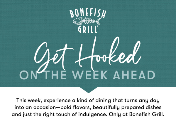 This week, experience a kind of dining that turns any day into an occasion—bold flavors, beautifully prepared dishes and just the right touch of indulgence. Only at Bonefish Grill.